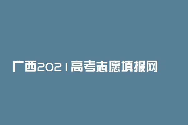 广西2021高考志愿填报网址入口
