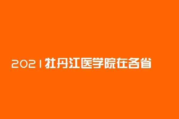 2021牡丹江医学院在各省招生计划及人数