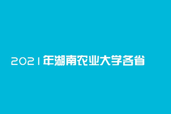 2021年湖南农业大学各省招生计划及人数