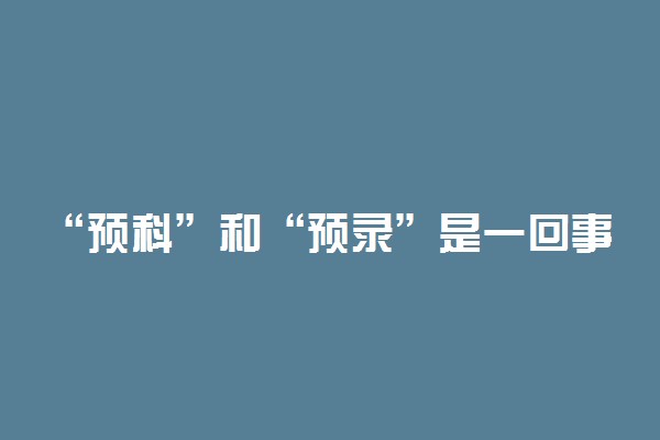 “预科”和“预录”是一回事吗 预录一定能录取吗