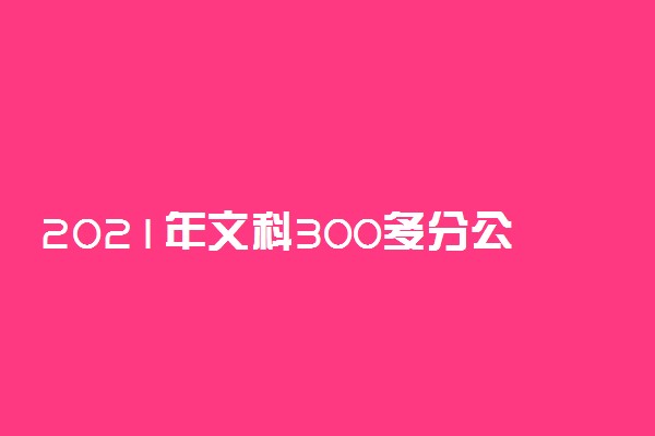 2021年文科300多分公立大学 有哪些学校