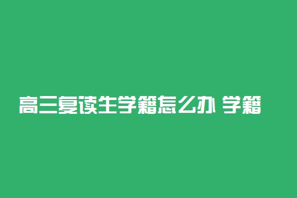 高三复读生学籍怎么办 学籍档案如何处理