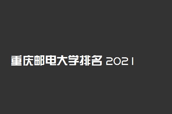 重庆邮电大学排名 2021全国最新排名第168名