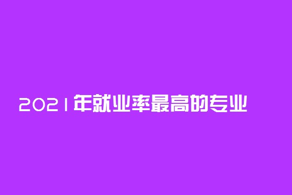 2021年就业率最高的专业有哪些