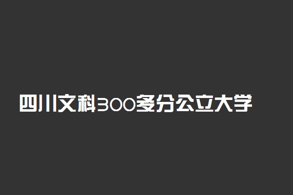 四川文科300多分公立大学 可以报考的院校有哪些