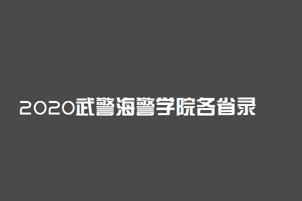 2020武警海警学院各省录取分数线 多少分能考上