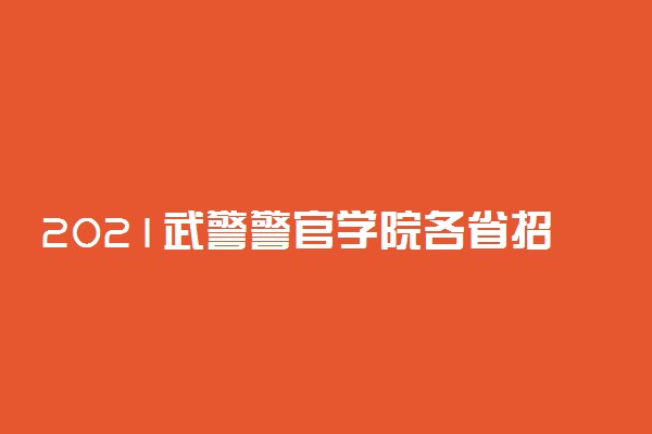 2021武警警官学院各省招生计划 招生人数是多少