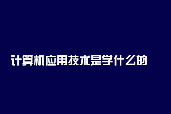 计算机应用技术是学什么的 主要课程有哪些