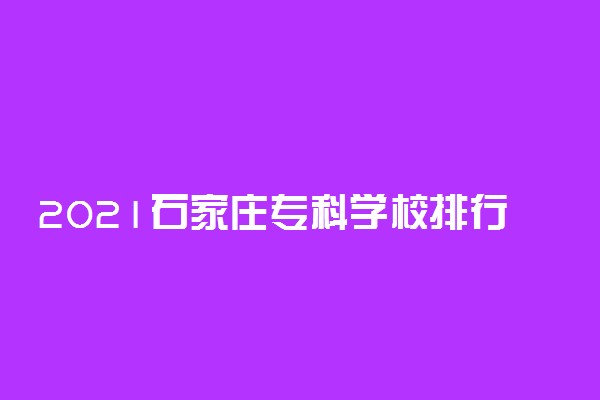 2021石家庄专科学校排行榜