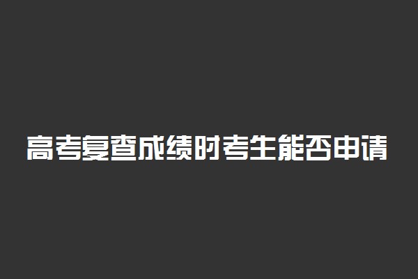 高考复查成绩时考生能否申请查看答卷