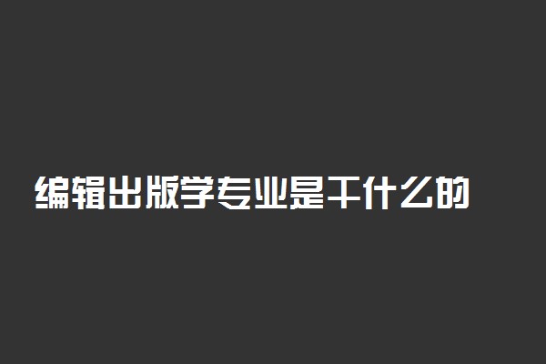 编辑出版学专业是干什么的 就业前景好吗