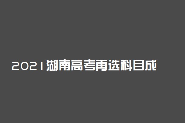 2021湖南高考再选科目成绩等级分是怎么转换的