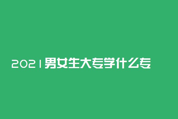 2021男女生大专学什么专业就业前景好