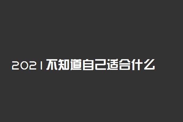 2021不知道自己适合什么专业怎么办