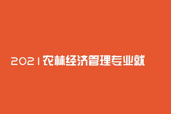 2021农林经济管理专业就业方向有哪些