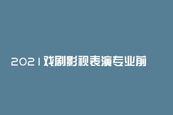 2021戏剧影视表演专业前景怎么样