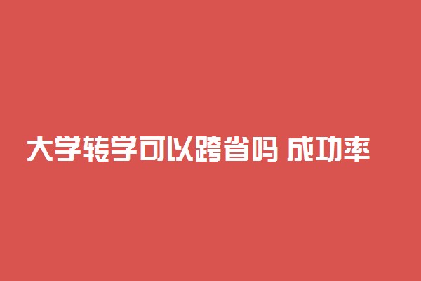 大学转学可以跨省吗 成功率高吗