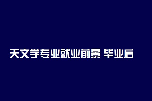 天文学专业就业前景 毕业后好就业吗