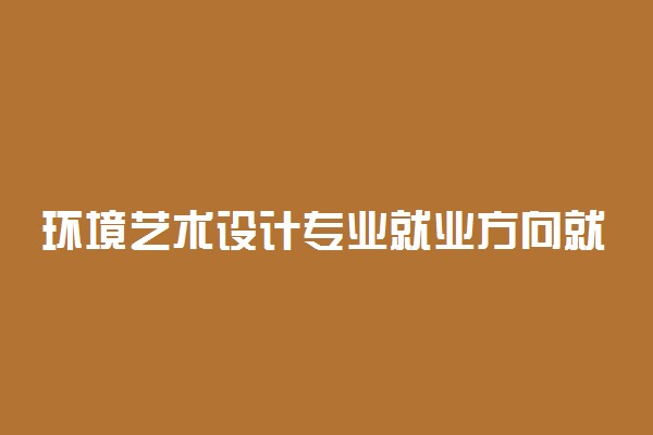 环境艺术设计专业就业方向就业方向 就业面向什么