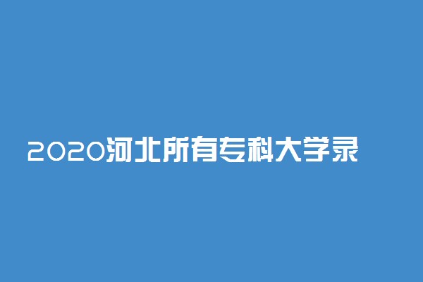 2020河北所有专科大学录取分数线 文科最低分是多少