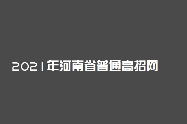 2021年河南省普通高招网上咨询活动测试版已上线