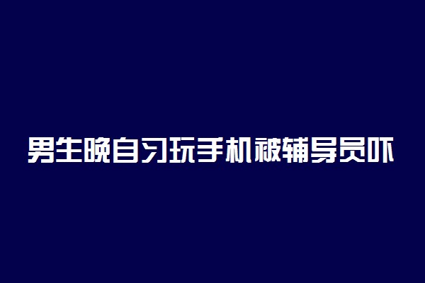 男生晚自习玩手机被辅导员吓到