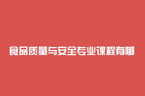 食品质量与安全专业课程有哪些 主要学什么