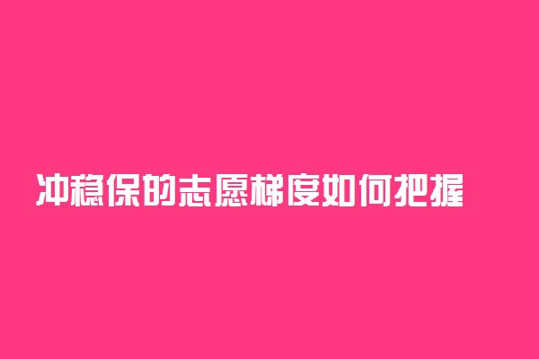 冲稳保的志愿梯度如何把握 怎么填报冲稳保志愿