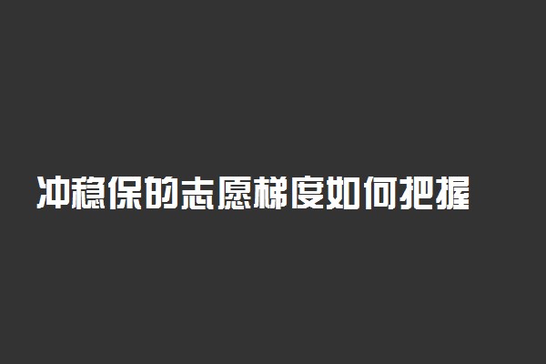 冲稳保的志愿梯度如何把握 保持几分一个梯度