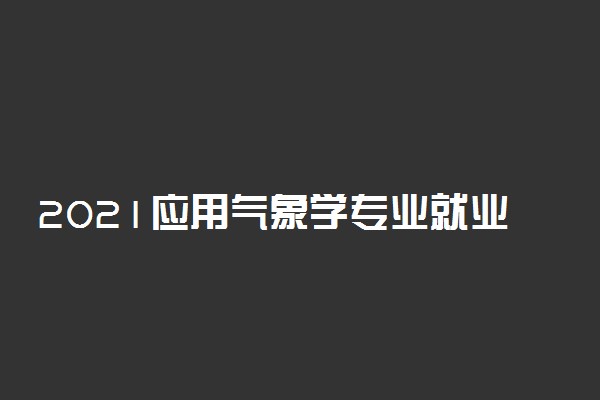 2021应用气象学专业就业前景如何 有哪些就业方向