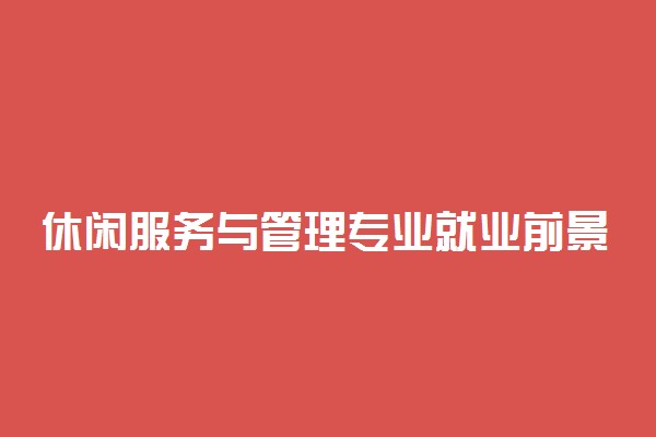 休闲服务与管理专业就业前景怎么样 有什么出路