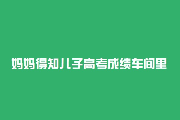 妈妈得知儿子高考成绩车间里喜极而泣