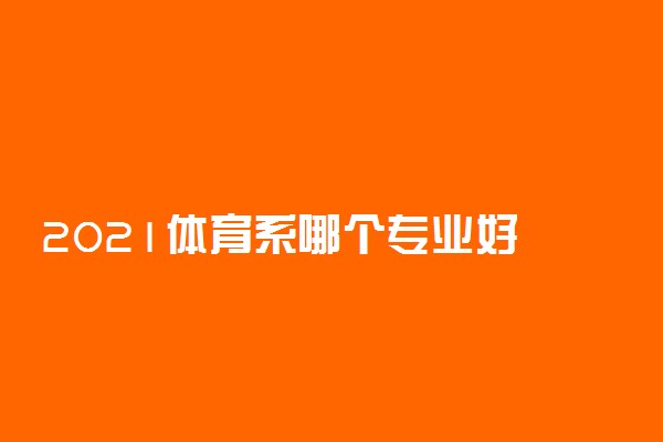 2021体育系哪个专业好 前景好的体育专业