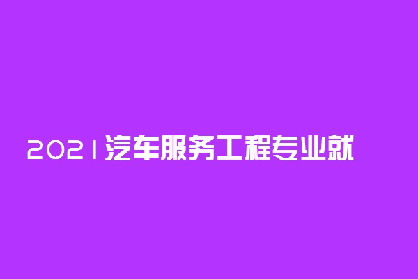 2021汽车服务工程专业就业前景如何 好找工作吗