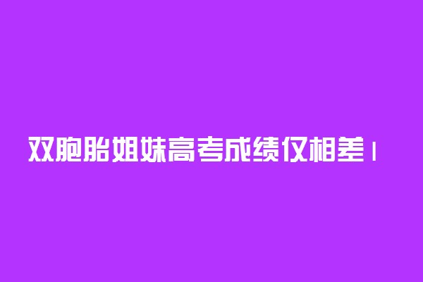 双胞胎姐妹高考成绩仅相差1分