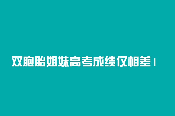 双胞胎姐妹高考成绩仅相差1分