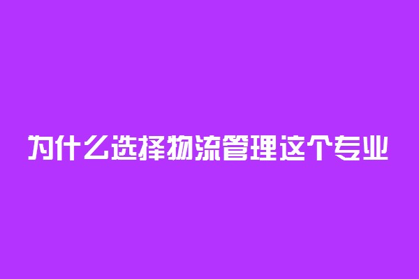 为什么选择物流管理这个专业 有哪些好处