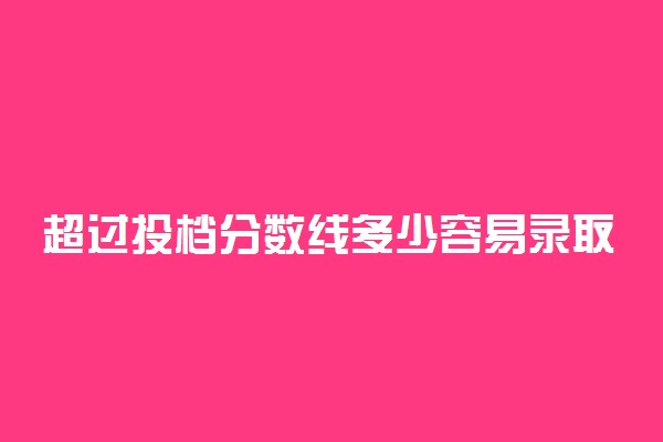 超过投档分数线多少容易录取 一定会被录取吗