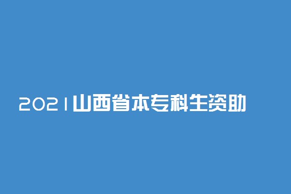 2021山西省本专科生资助项目 有哪些奖学金和助学金