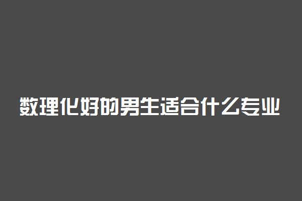 数理化好的男生适合什么专业 2021前景好吗