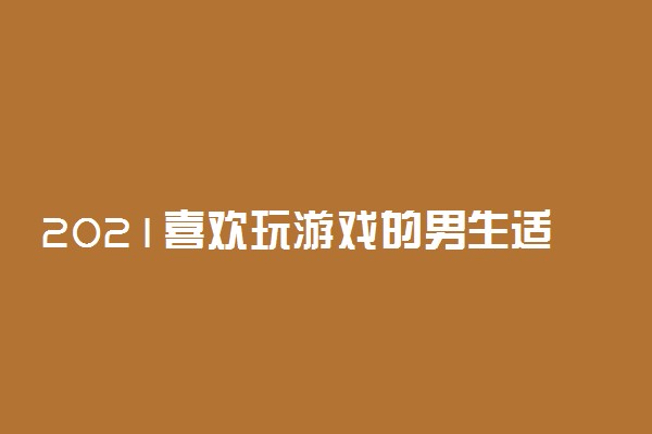 2021喜欢玩游戏的男生适合学什么专业