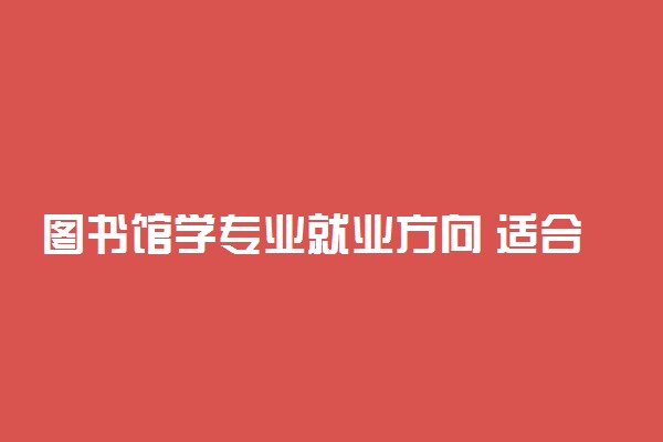 图书馆学专业就业方向 适合做什么工作