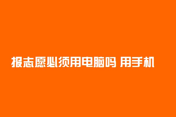 报志愿必须用电脑吗 用手机可以吗