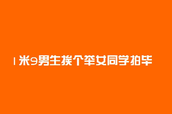 1米9男生挨个举女同学拍毕业照 具体情况是什么