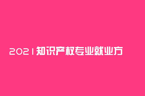 2021知识产权专业就业方向有哪些