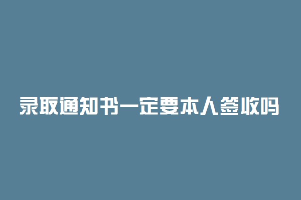 录取通知书一定要本人签收吗 本人不在怎么办