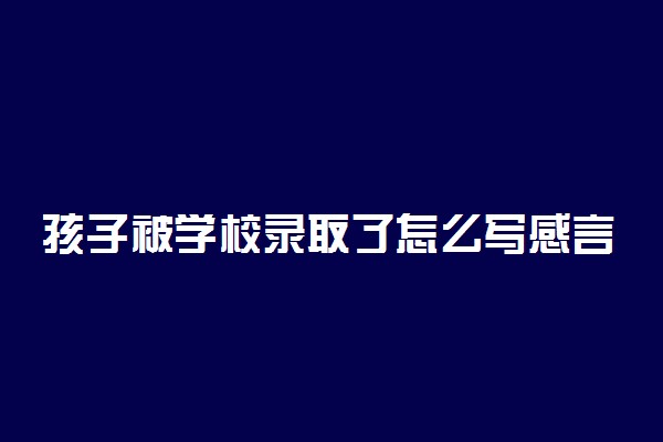 孩子被学校录取了怎么写感言 方法是什么