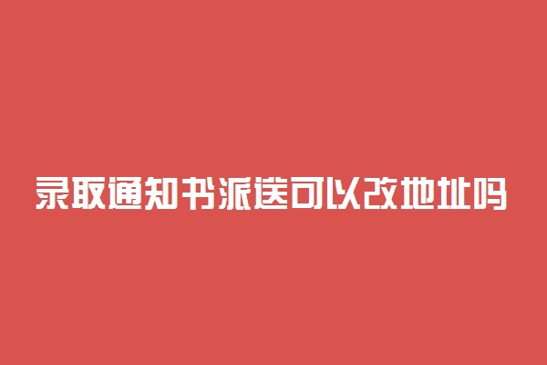 录取通知书派送可以改地址吗 通知书是送到家里吗