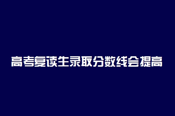 高考复读生录取分数线会提高吗 会单独划线吗