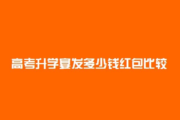 高考升学宴发多少钱红包比较吉利